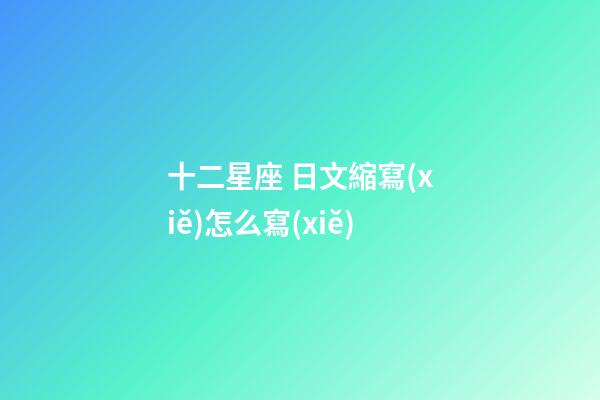 十二星座 日文縮寫(xiě)怎么寫(xiě)